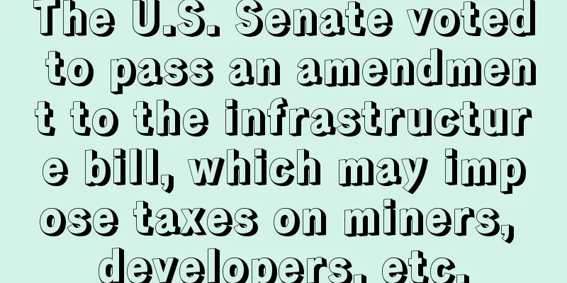 The U.S. Senate voted to pass an amendment to the infrastructure bill, which may impose taxes on miners, developers, etc.