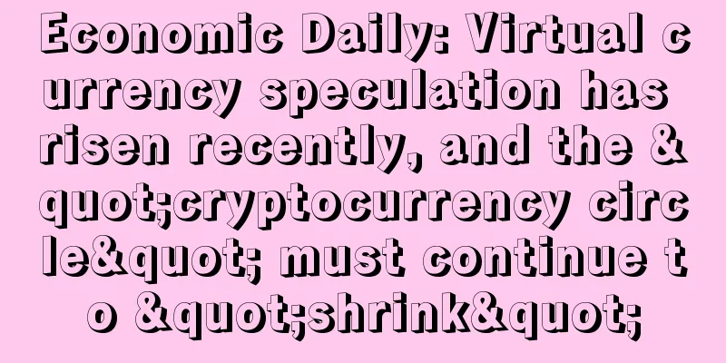 Economic Daily: Virtual currency speculation has risen recently, and the "cryptocurrency circle" must continue to "shrink"