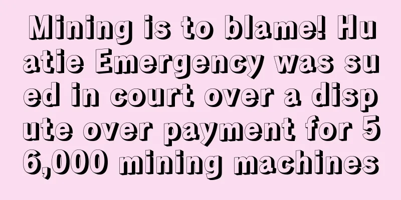 Mining is to blame! Huatie Emergency was sued in court over a dispute over payment for 56,000 mining machines