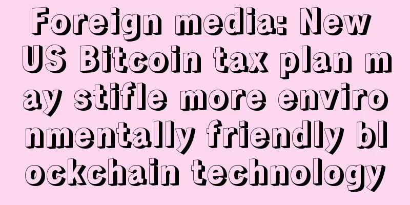 Foreign media: New US Bitcoin tax plan may stifle more environmentally friendly blockchain technology