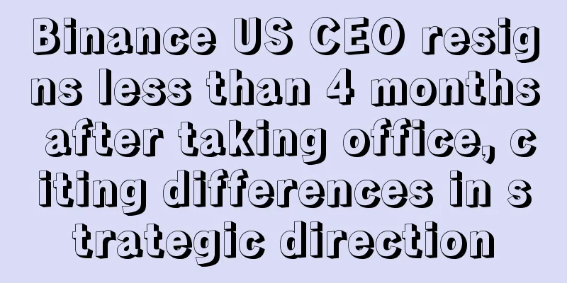 Binance US CEO resigns less than 4 months after taking office, citing differences in strategic direction