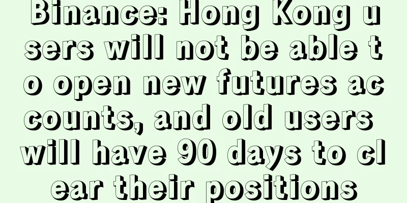 Binance: Hong Kong users will not be able to open new futures accounts, and old users will have 90 days to clear their positions