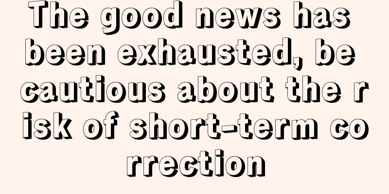 The good news has been exhausted, be cautious about the risk of short-term correction