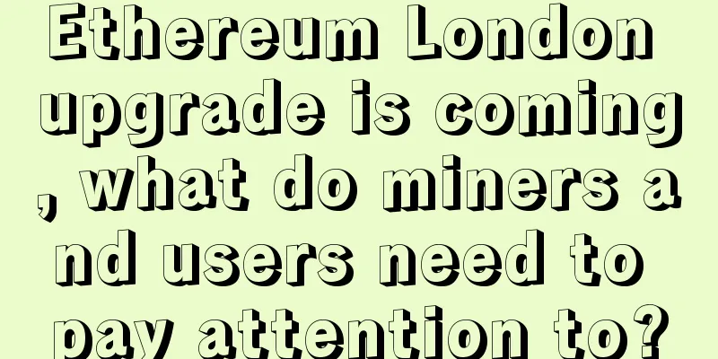 Ethereum London upgrade is coming, what do miners and users need to pay attention to?