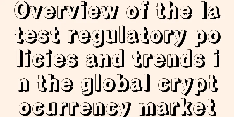 Overview of the latest regulatory policies and trends in the global cryptocurrency market