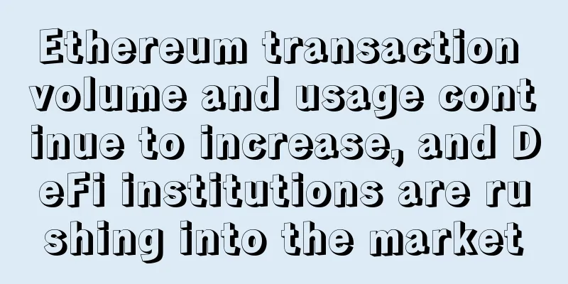 Ethereum transaction volume and usage continue to increase, and DeFi institutions are rushing into the market