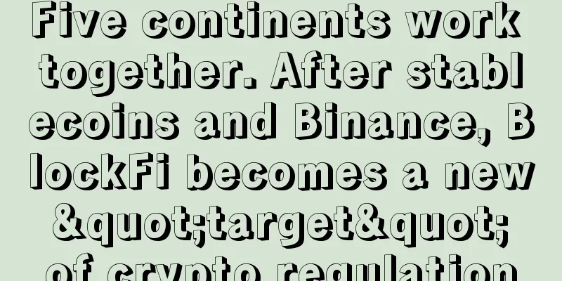 Five continents work together. After stablecoins and Binance, BlockFi becomes a new "target" of crypto regulation