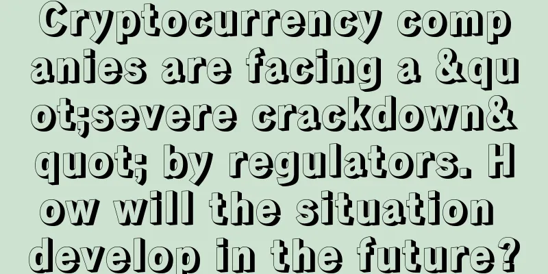 Cryptocurrency companies are facing a "severe crackdown" by regulators. How will the situation develop in the future?