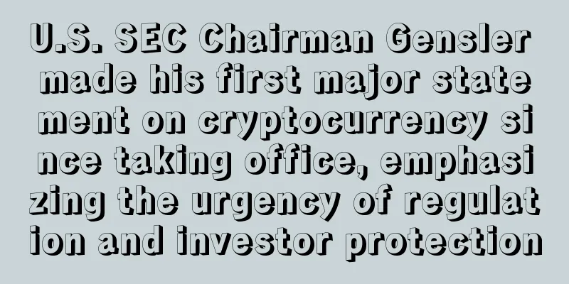 U.S. SEC Chairman Gensler made his first major statement on cryptocurrency since taking office, emphasizing the urgency of regulation and investor protection