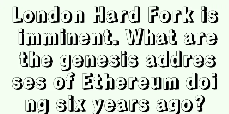 London Hard Fork is imminent. What are the genesis addresses of Ethereum doing six years ago?