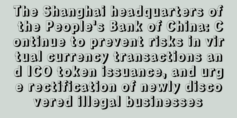 The Shanghai headquarters of the People's Bank of China: Continue to prevent risks in virtual currency transactions and ICO token issuance, and urge rectification of newly discovered illegal businesses