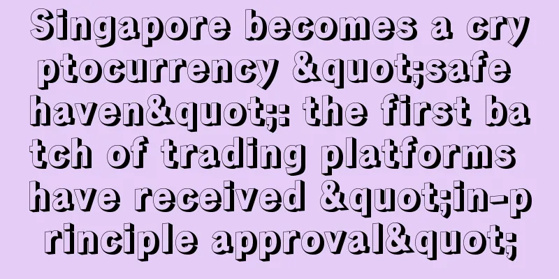 Singapore becomes a cryptocurrency "safe haven": the first batch of trading platforms have received "in-principle approval"