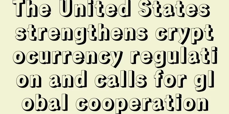 The United States strengthens cryptocurrency regulation and calls for global cooperation