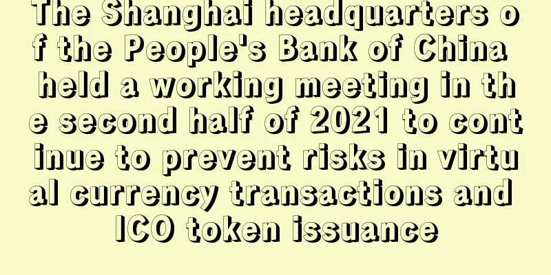 The Shanghai headquarters of the People's Bank of China held a working meeting in the second half of 2021 to continue to prevent risks in virtual currency transactions and ICO token issuance