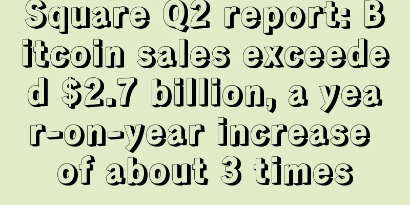 Square Q2 report: Bitcoin sales exceeded $2.7 billion, a year-on-year increase of about 3 times