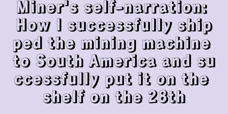 Miner's self-narration: How I successfully shipped the mining machine to South America and successfully put it on the shelf on the 28th