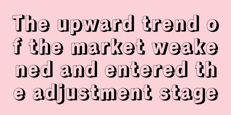 The upward trend of the market weakened and entered the adjustment stage