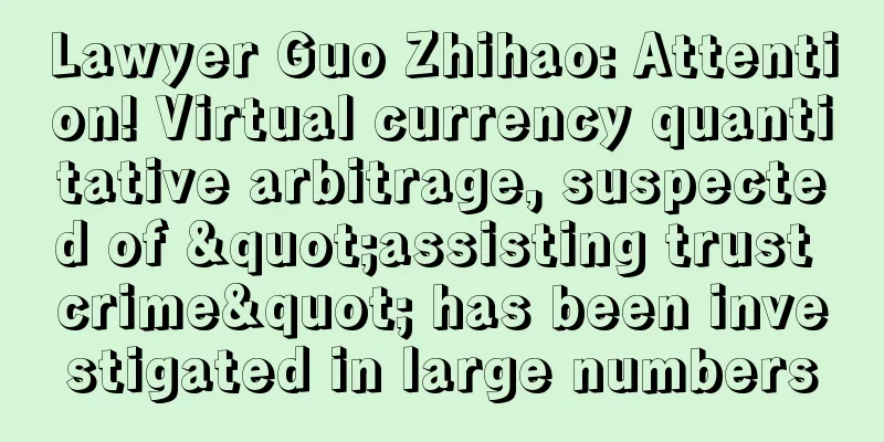 Lawyer Guo Zhihao: Attention! Virtual currency quantitative arbitrage, suspected of "assisting trust crime" has been investigated in large numbers