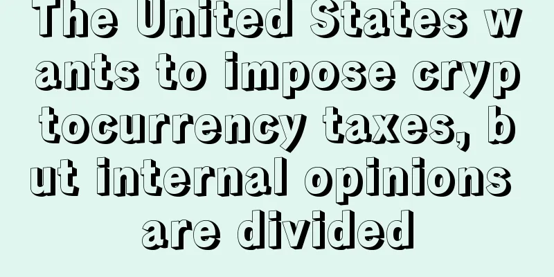 The United States wants to impose cryptocurrency taxes, but internal opinions are divided