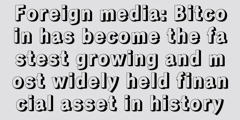 Foreign media: Bitcoin has become the fastest growing and most widely held financial asset in history