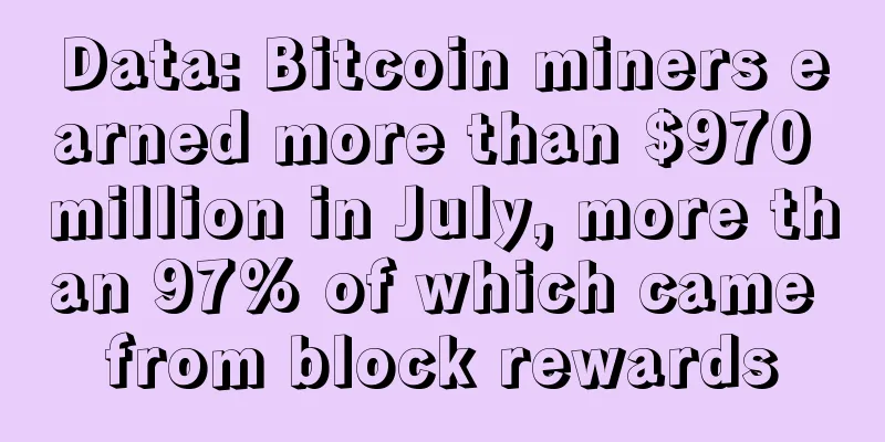 Data: Bitcoin miners earned more than $970 million in July, more than 97% of which came from block rewards
