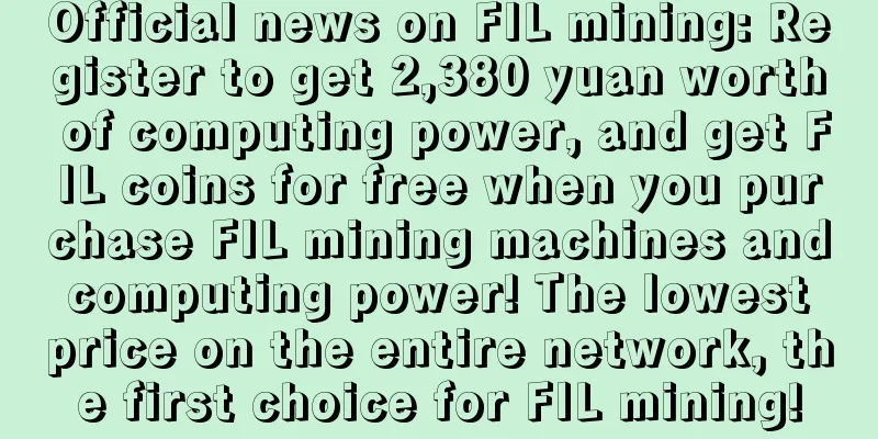 Official news on FIL mining: Register to get 2,380 yuan worth of computing power, and get FIL coins for free when you purchase FIL mining machines and computing power! The lowest price on the entire network, the first choice for FIL mining!