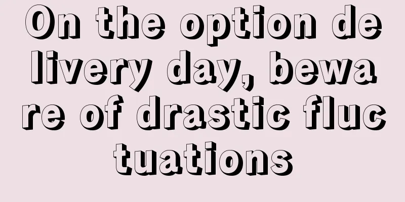 On the option delivery day, beware of drastic fluctuations