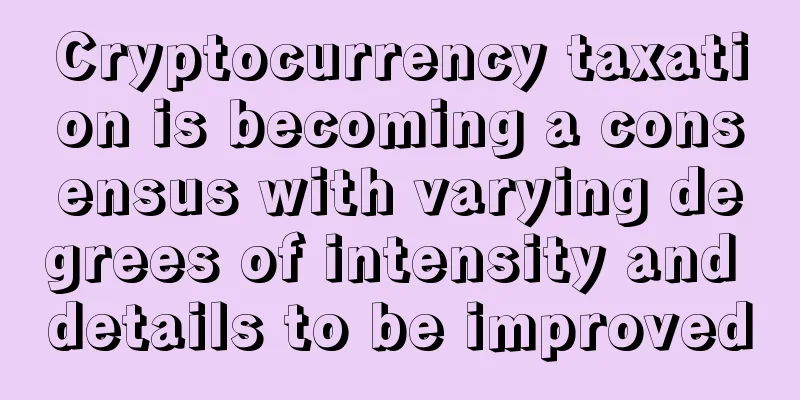 Cryptocurrency taxation is becoming a consensus with varying degrees of intensity and details to be improved
