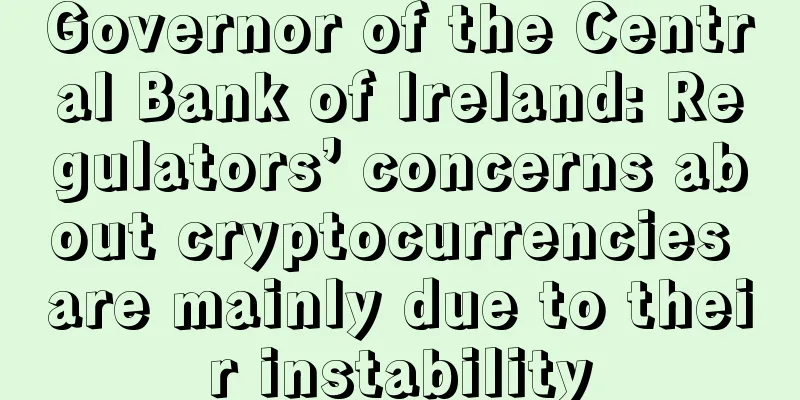 Governor of the Central Bank of Ireland: Regulators’ concerns about cryptocurrencies are mainly due to their instability