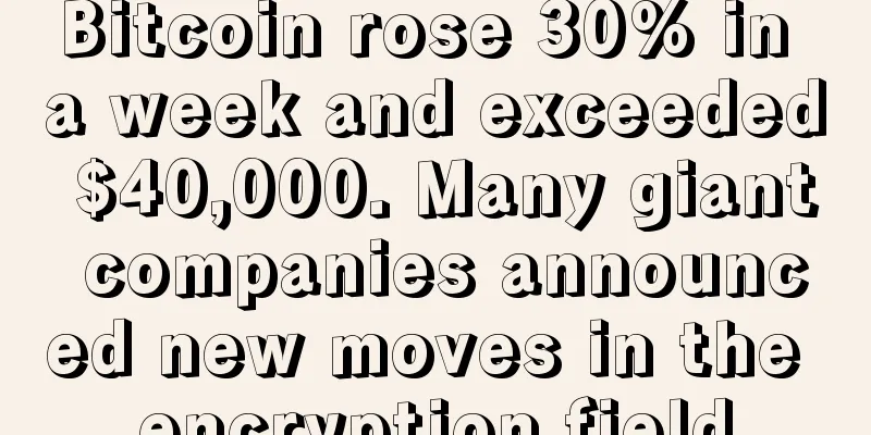 Bitcoin rose 30% in a week and exceeded $40,000. Many giant companies announced new moves in the encryption field
