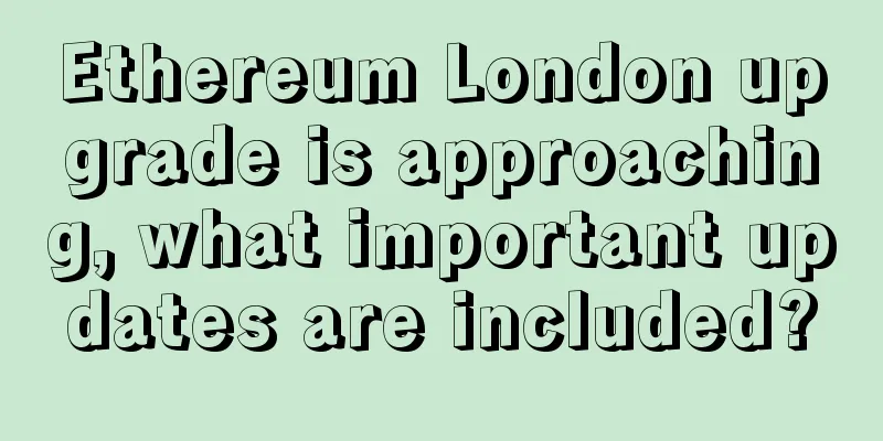 Ethereum London upgrade is approaching, what important updates are included?
