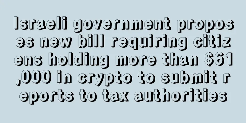 Israeli government proposes new bill requiring citizens holding more than $61,000 in crypto to submit reports to tax authorities