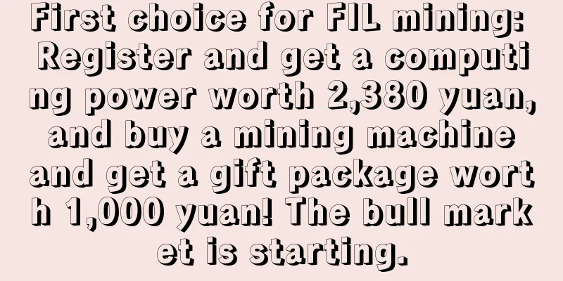 First choice for FIL mining: Register and get a computing power worth 2,380 yuan, and buy a mining machine and get a gift package worth 1,000 yuan! The bull market is starting.