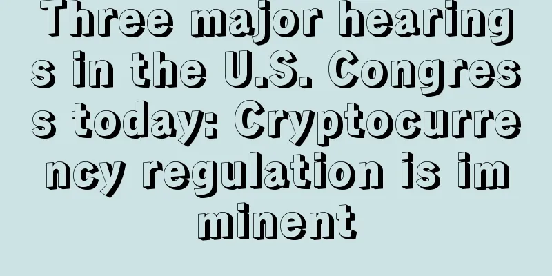 Three major hearings in the U.S. Congress today: Cryptocurrency regulation is imminent