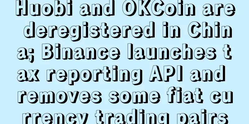 Huobi and OKCoin are deregistered in China; Binance launches tax reporting API and removes some fiat currency trading pairs
