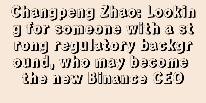 Changpeng Zhao: Looking for someone with a strong regulatory background, who may become the new Binance CEO