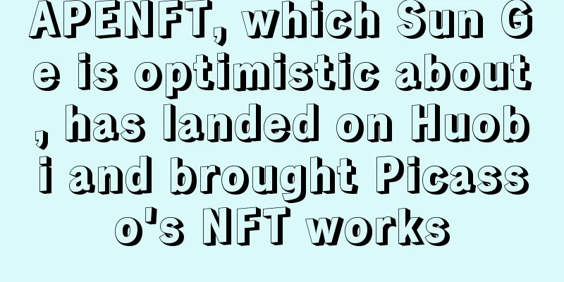 APENFT, which Sun Ge is optimistic about, has landed on Huobi and brought Picasso's NFT works