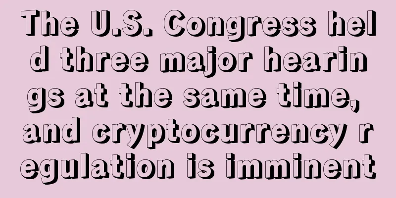 The U.S. Congress held three major hearings at the same time, and cryptocurrency regulation is imminent