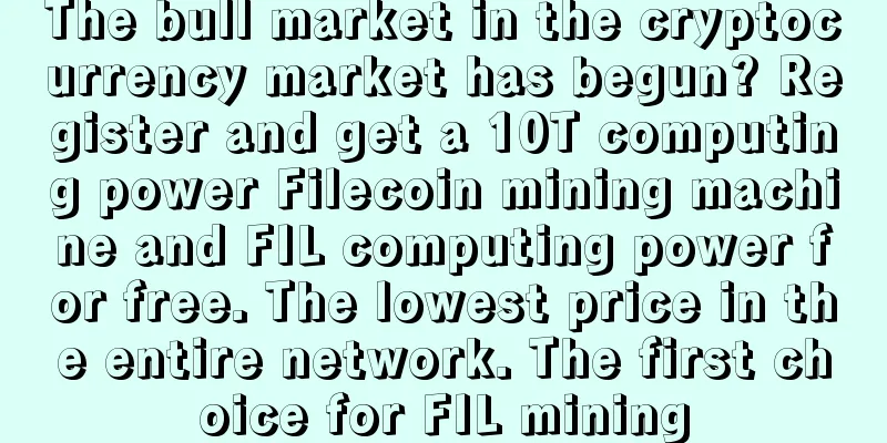 The bull market in the cryptocurrency market has begun? Register and get a 10T computing power Filecoin mining machine and FIL computing power for free. The lowest price in the entire network. The first choice for FIL mining
