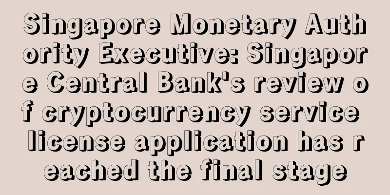 Singapore Monetary Authority Executive: Singapore Central Bank's review of cryptocurrency service license application has reached the final stage