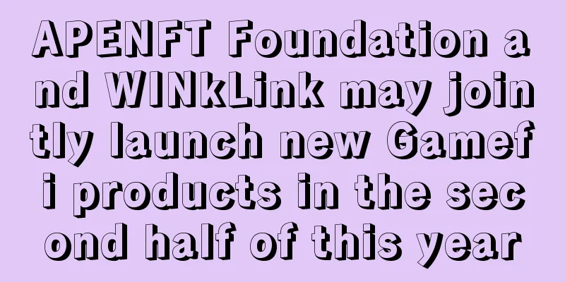 APENFT Foundation and WINkLink may jointly launch new Gamefi products in the second half of this year