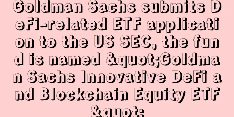 Goldman Sachs submits DeFi-related ETF application to the US SEC, the fund is named "Goldman Sachs Innovative DeFi and Blockchain Equity ETF"