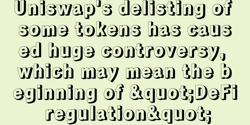 Uniswap's delisting of some tokens has caused huge controversy, which may mean the beginning of "DeFi regulation"