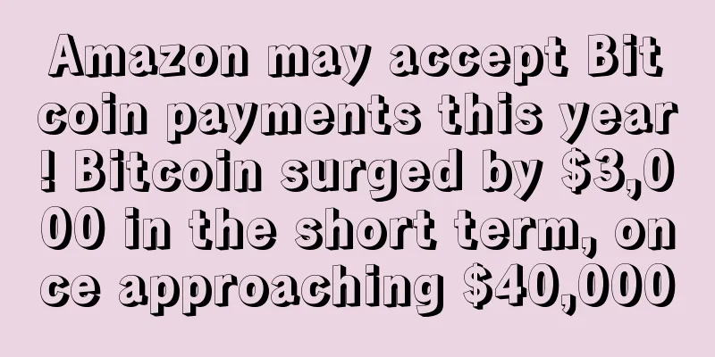 Amazon may accept Bitcoin payments this year! Bitcoin surged by $3,000 in the short term, once approaching $40,000