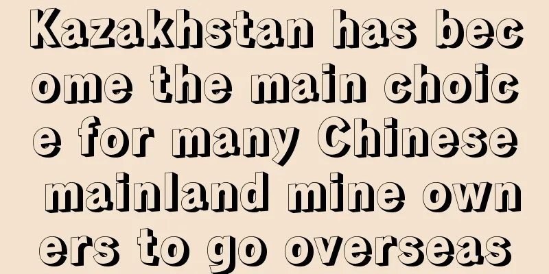 Kazakhstan has become the main choice for many Chinese mainland mine owners to go overseas