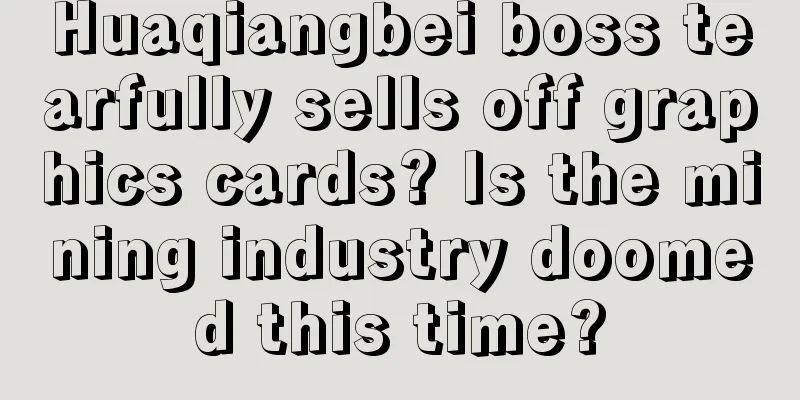 Huaqiangbei boss tearfully sells off graphics cards? Is the mining industry doomed this time?