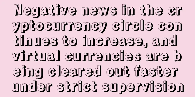 Negative news in the cryptocurrency circle continues to increase, and virtual currencies are being cleared out faster under strict supervision