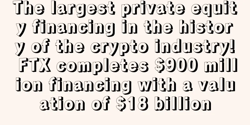 The largest private equity financing in the history of the crypto industry! FTX completes $900 million financing with a valuation of $18 billion