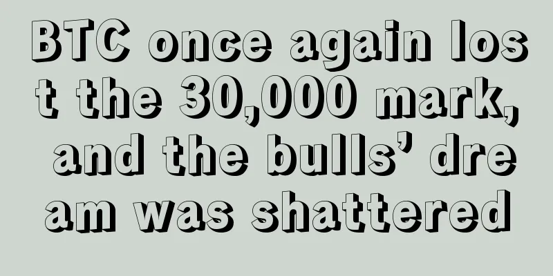BTC once again lost the 30,000 mark, and the bulls’ dream was shattered