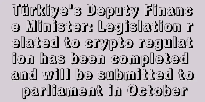 Türkiye's Deputy Finance Minister: Legislation related to crypto regulation has been completed and will be submitted to parliament in October